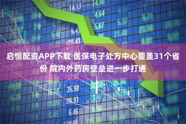 启恒配资APP下载 医保电子处方中心覆盖31个省份 院内外药房壁垒进一步打通