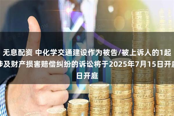 无息配资 中化学交通建设作为被告/被上诉人的1起涉及财产损害赔偿纠纷的诉讼将于2025年7月15日开庭