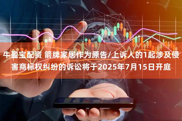 牛盈宝配资 箭牌家居作为原告/上诉人的1起涉及侵害商标权纠纷的诉讼将于2025年7月15日开庭