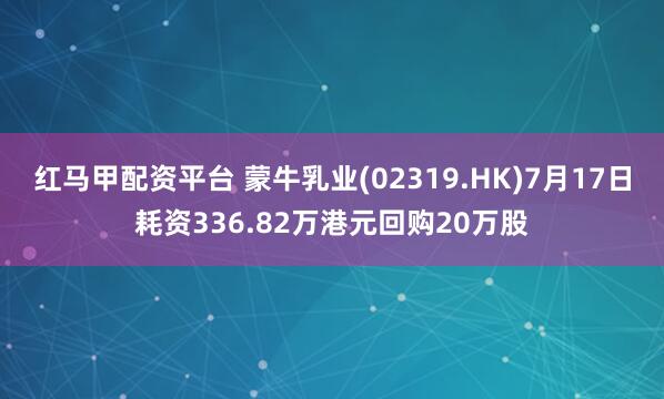 红马甲配资平台 蒙牛乳业(02319.HK)7月17日耗资336.82万港元回购20万股