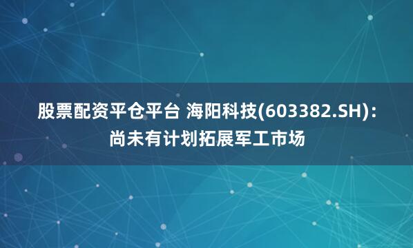 股票配资平仓平台 海阳科技(603382.SH)：尚未有计划拓展军工市场
