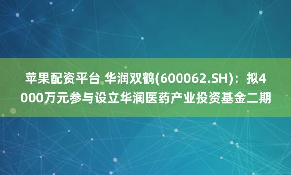苹果配资平台 华润双鹤(600062.SH)：拟4000万元参与设立华润医药产业投资基金二期
