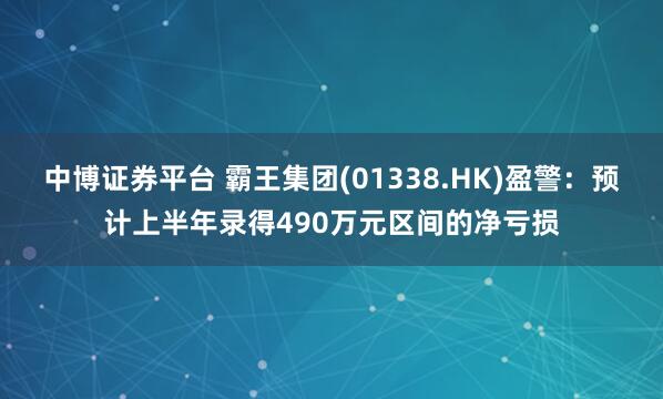 中博证券平台 霸王集团(01338.HK)盈警：预计上半年录得490万元区间的净亏损
