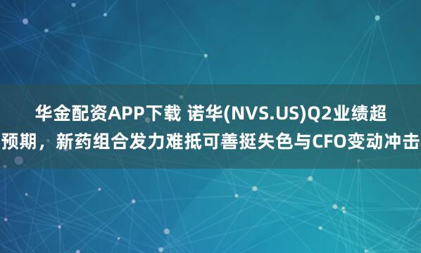 华金配资APP下载 诺华(NVS.US)Q2业绩超预期，新药组合发力难抵可善挺失色与CFO变动冲击