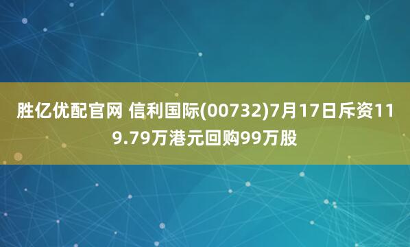 胜亿优配官网 信利国际(00732)7月17日斥资119.79万港元回购99万股