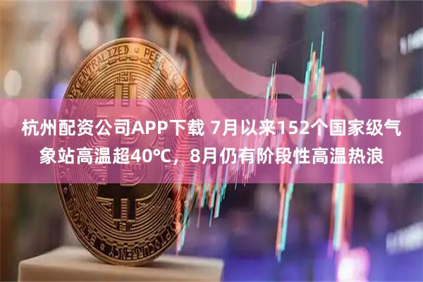 杭州配资公司APP下载 7月以来152个国家级气象站高温超40℃，8月仍有阶段性高温热浪