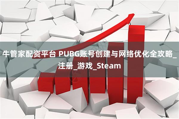 牛管家配资平台 PUBG账号创建与网络优化全攻略_注册_游戏_Steam