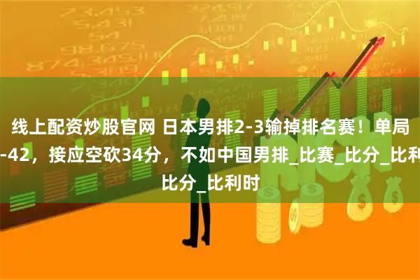 线上配资炒股官网 日本男排2-3输掉排名赛！单局40-42，接应空砍34分，不如中国男排_比赛_比分_比利时