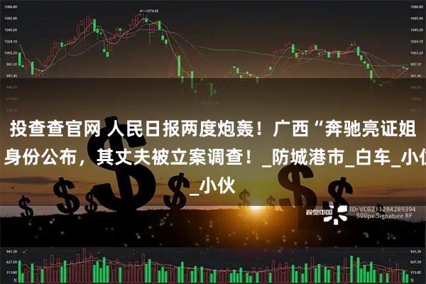 投查查官网 人民日报两度炮轰！广西“奔驰亮证姐”身份公布，其丈夫被立案调查！_防城港市_白车_小伙