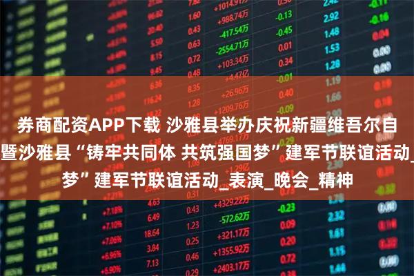 券商配资APP下载 沙雅县举办庆祝新疆维吾尔自治区成立70周年暨沙雅县“铸牢共同体 共筑强国梦”建军节联谊活动_表演_晚会_精神