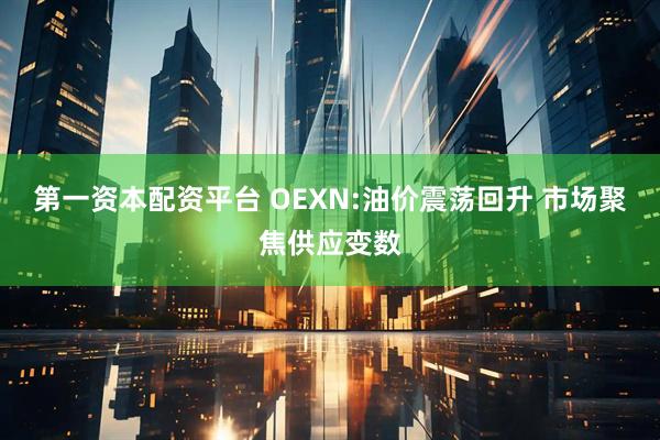 第一资本配资平台 OEXN:油价震荡回升 市场聚焦供应变数