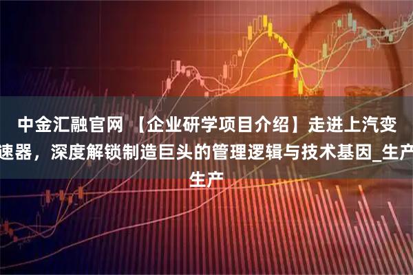 中金汇融官网 【企业研学项目介绍】走进上汽变速器，深度解锁制造巨头的管理逻辑与技术基因_生产