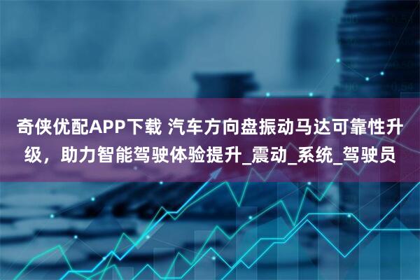 奇侠优配APP下载 汽车方向盘振动马达可靠性升级，助力智能驾驶体验提升_震动_系统_驾驶员