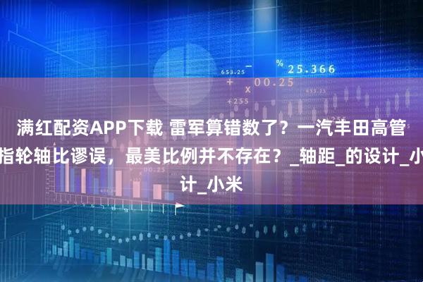 满红配资APP下载 雷军算错数了？一汽丰田高管直指轮轴比谬误，最美比例并不存在？_轴距_的设计_小米