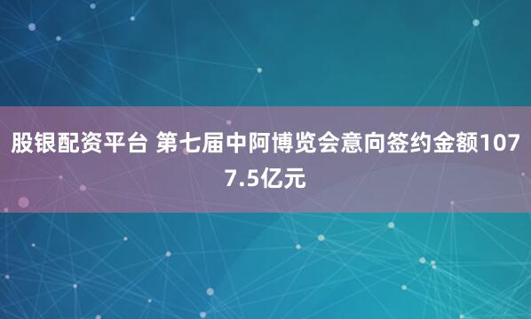 股银配资平台 第七届中阿博览会意向签约金额1077.5亿元