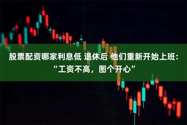 股票配资哪家利息低 退休后 他们重新开始上班：“工资不高，图个开心”