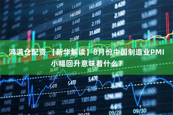 鸿满仓配资 【新华解读】8月份中国制造业PMI小幅回升意味着什么？