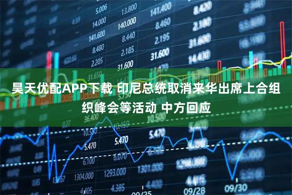 昊天优配APP下载 印尼总统取消来华出席上合组织峰会等活动 中方回应