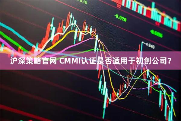沪深策略官网 CMMI认证是否适用于初创公司？