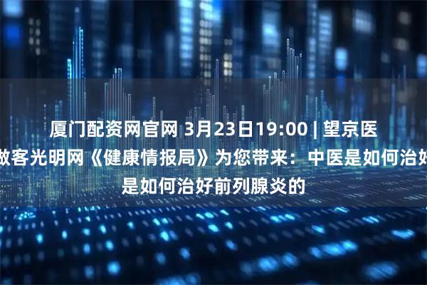 厦门配资网官网 3月23日19:00 | 望京医院男科团队做客光明网《健康情报局》为您带来：中医是如何治好前列腺炎的